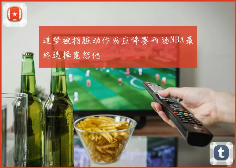 追梦被指脏动作或应停赛两场NBA最终选择宽恕他