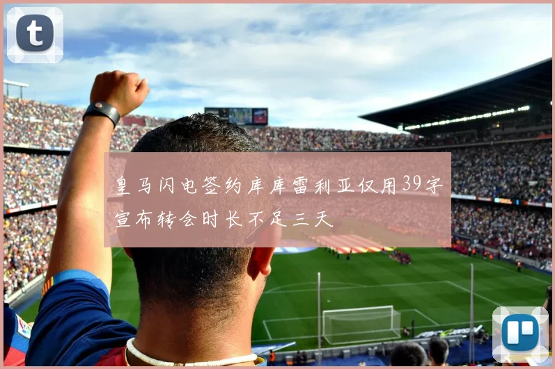 皇马闪电签约库库雷利亚仅用39字宣布转会时长不足三天