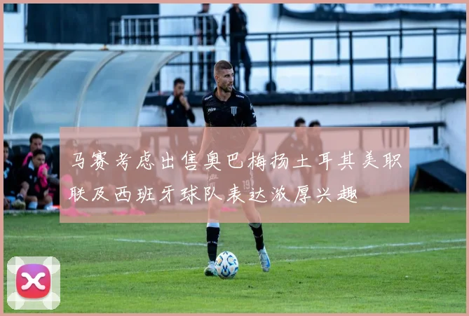 马赛考虑出售奥巴梅扬土耳其美职联及西班牙球队表达浓厚兴趣