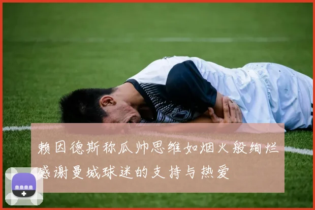 赖因德斯称瓜帅思维如烟火般绚烂感谢曼城球迷的支持与热爱