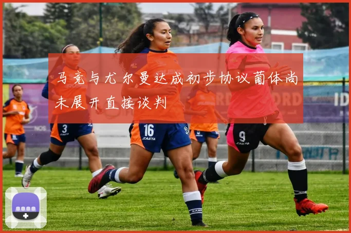 马竞与尤尔曼达成初步协议葡体尚未展开直接谈判