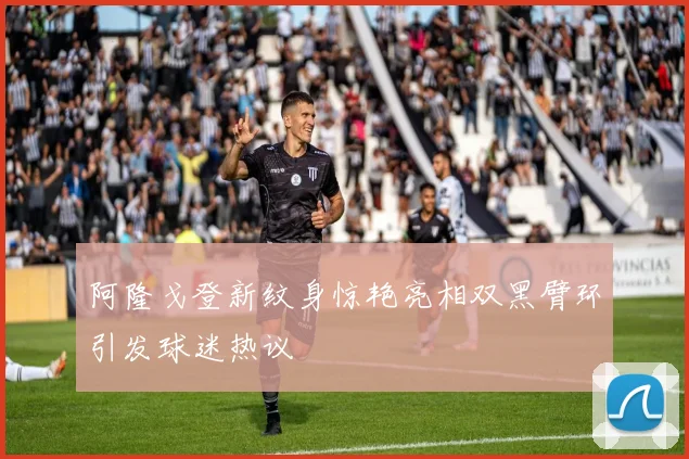 阿隆戈登新纹身惊艳亮相双黑臂环引发球迷热议