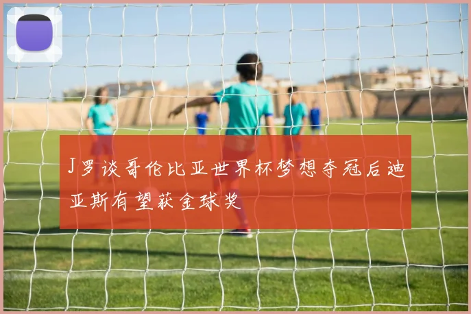 J罗谈哥伦比亚世界杯梦想夺冠后迪亚斯有望获金球奖