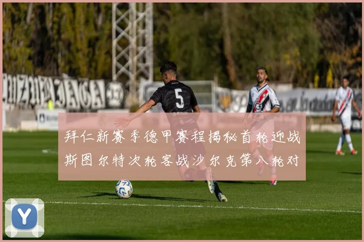 拜仁新赛季德甲赛程揭秘首轮迎战斯图尔特次轮客战沙尔克第八轮对决多特蒙德