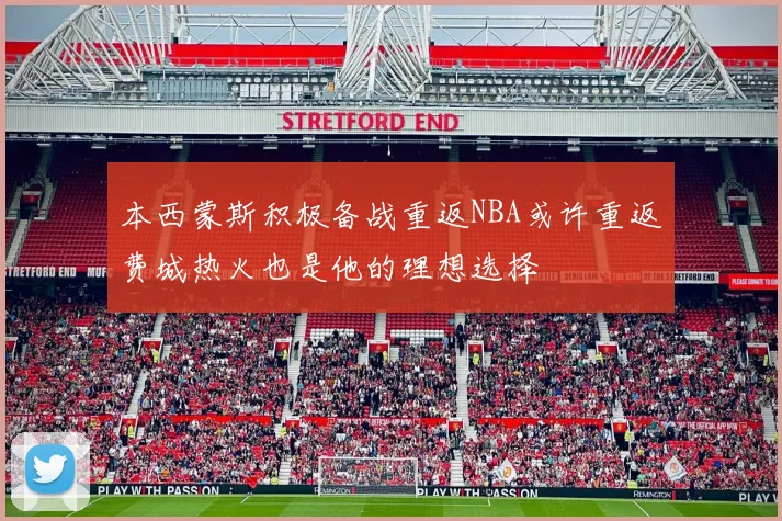 本西蒙斯积极备战重返NBA或许重返费城热火也是他的理想选择