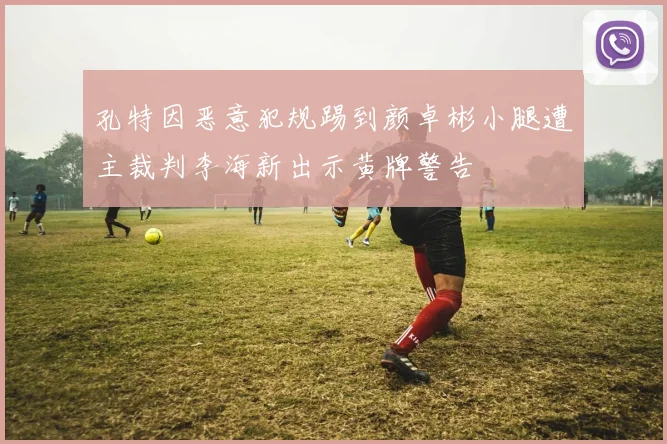 孔特因恶意犯规踢到颜卓彬小腿遭主裁判李海新出示黄牌警告