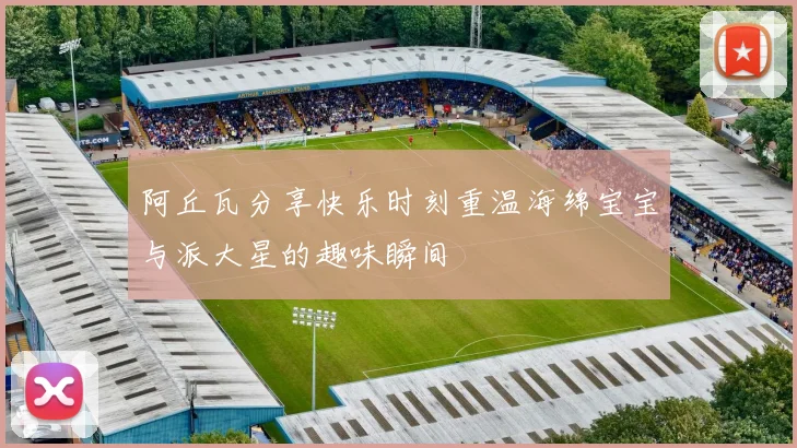 阿丘瓦分享快乐时刻重温海绵宝宝与派大星的趣味瞬间