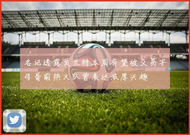 名记透露莫兰特本周有望被交易字母哥前热火队曾表达浓厚兴趣