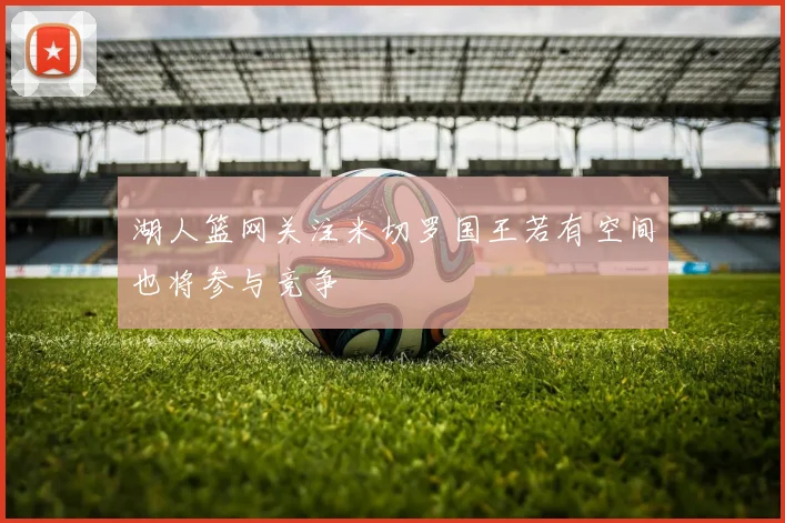 湖人篮网关注米切罗国王若有空间也将参与竞争