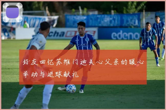 好友回忆苏维门迪关心父亲的暖心举动与进球献礼