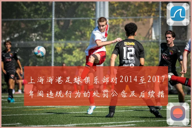 上海海港足球俱乐部对2014至2017年间违规行为的处罚公告及后续措施说明