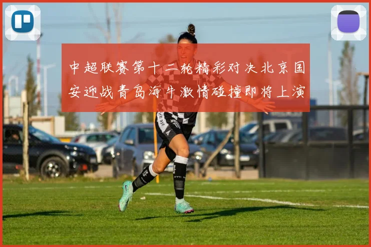 中超联赛第十二轮精彩对决北京国安迎战青岛海牛激情碰撞即将上演
