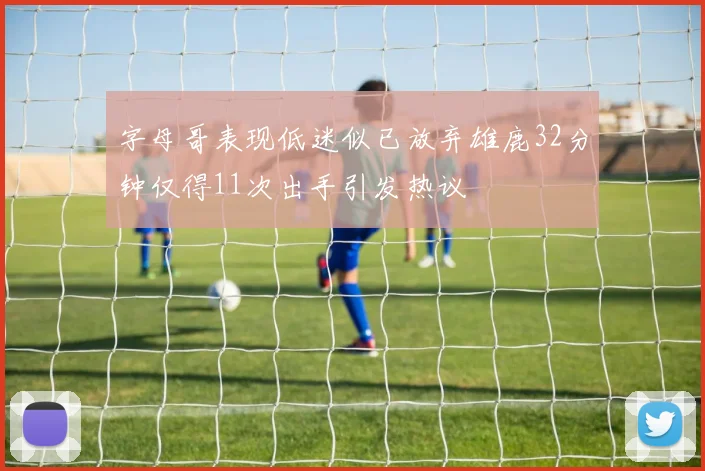 字母哥表现低迷似已放弃雄鹿32分钟仅得11次出手引发热议