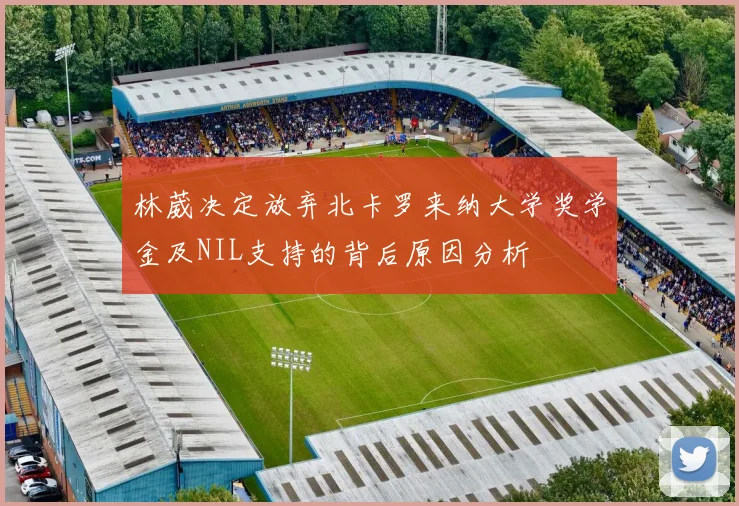 林葳决定放弃北卡罗来纳大学奖学金及NIL支持的背后原因分析