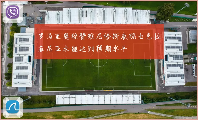 罗马里奥称赞维尼修斯表现出色拉菲尼亚未能达到预期水平