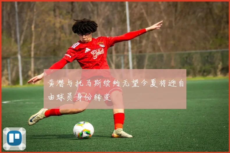 黄潜与托马斯续约无望今夏将迎自由球员身份转变