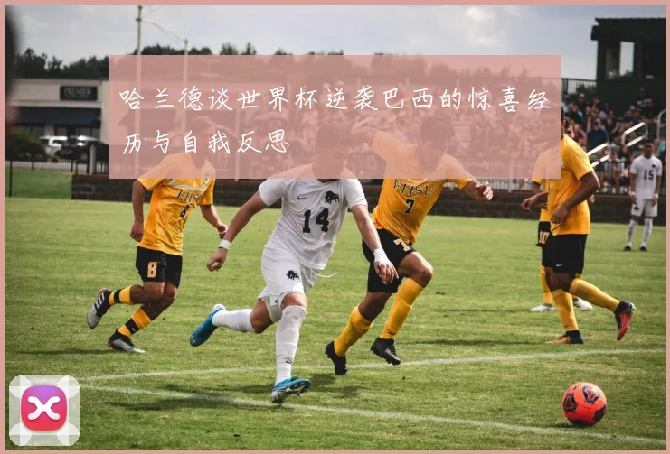 哈兰德谈世界杯逆袭巴西的惊喜经历与自我反思
